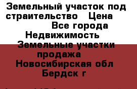 Земельный участок под страительство › Цена ­ 450 000 - Все города Недвижимость » Земельные участки продажа   . Новосибирская обл.,Бердск г.